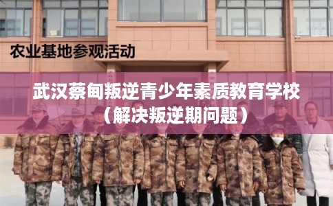 武汉蔡甸叛逆青少年素质教育学校(解决叛逆期问题) 武汉蔡甸叛逆青少年素质教育学校(解决叛逆期问题)