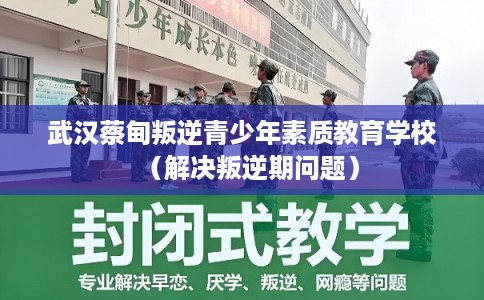 武汉蔡甸叛逆青少年素质教育学校（解决叛逆期问题）