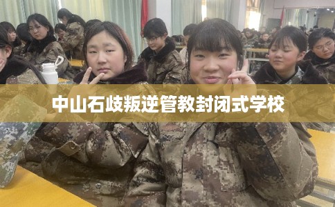 中山石歧叛逆管教封闭式学校