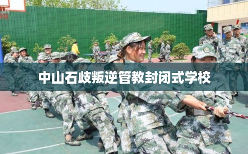 中山石歧叛逆管教封闭式学校