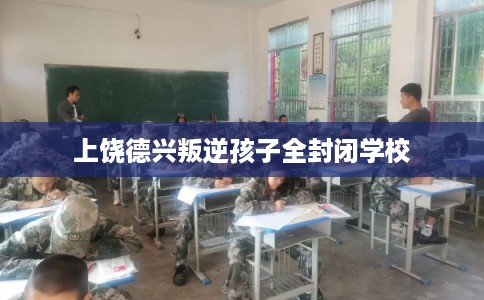 上饶德兴叛逆孩子全封闭学校 上饶德兴叛逆孩子全封闭学校