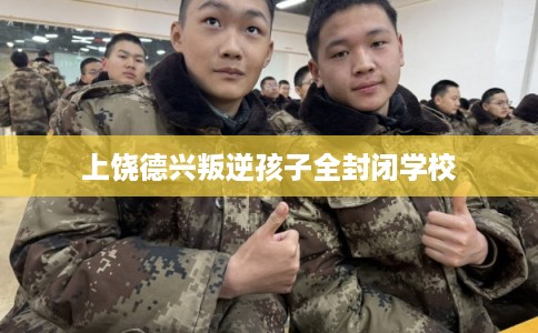 上饶德兴叛逆孩子全封闭学校