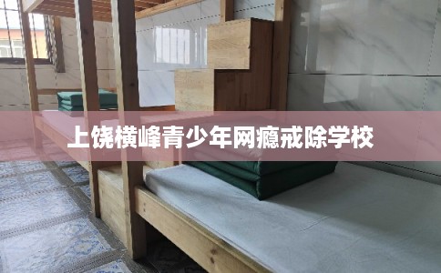 上饶横峰青少年网瘾戒除学校