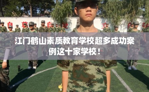 江门鹤山素质教育学校超多成功案例这十家学校！