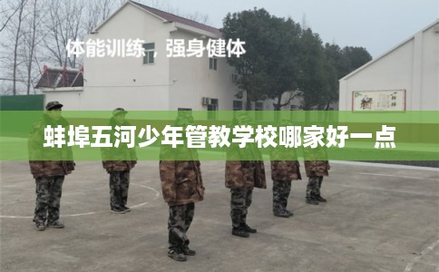 蚌埠五河少年管教学校哪家好一点