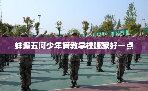 蚌埠五河少年管教学校哪家好一点