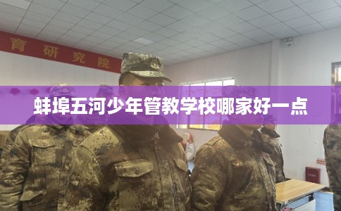 蚌埠五河少年管教学校哪家好一点