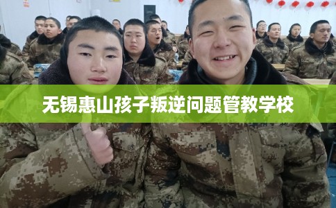 无锡惠山孩子叛逆问题管教学校 无锡惠山孩子叛逆问题管教学校