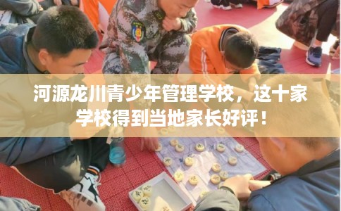 河源龙川青少年管理学校,这十家学校得到当地家长好评! 河源龙川青少年管理学校,这十家学校得到当地家长好评!