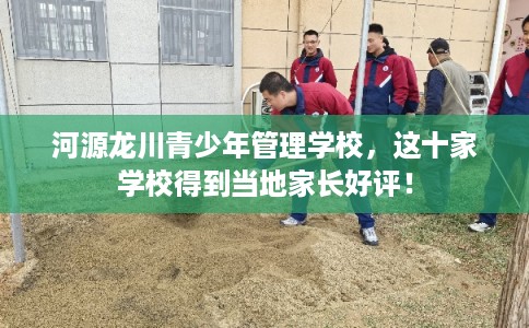 河源龙川青少年管理学校，这十家学校得到当地家长好评！