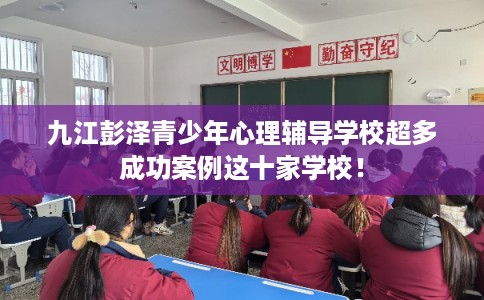 九江彭泽青少年心理辅导学校超多成功案例这十家学校！
