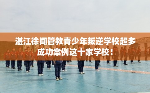 湛江徐闻管教青少年叛逆学校超多成功案例这十家学校! 湛江徐闻管教青少年叛逆学校超多成功案例这十家学校!