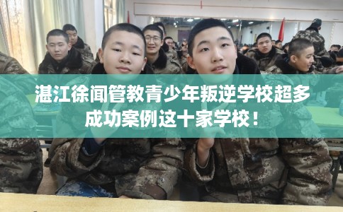 湛江徐闻管教青少年叛逆学校超多成功案例这十家学校! 湛江徐闻管教青少年叛逆学校超多成功案例这十家学校!
