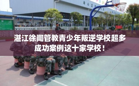湛江徐闻管教青少年叛逆学校超多成功案例这十家学校！