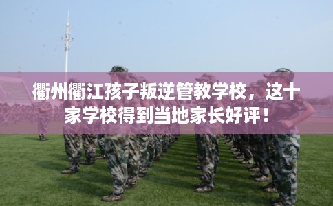 衢州衢江孩子叛逆管教学校,这十家学校得到当地家长好评! 衢州衢江孩子叛逆管教学校,这十家学校得到当地家长好评!