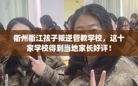 衢州衢江孩子叛逆管教学校,这十家学校得到当地家长好评! 衢州衢江孩子叛逆管教学校,这十家学校得到当地家长好评!