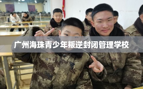 广州海珠青少年叛逆封闭管理学校