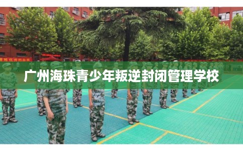 广州海珠青少年叛逆封闭管理学校