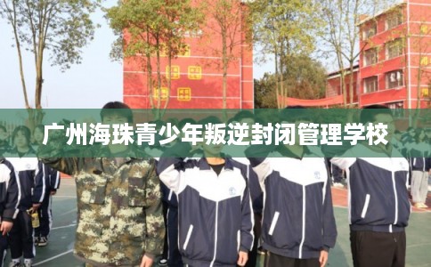 广州海珠青少年叛逆封闭管理学校