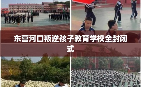 东营河口叛逆孩子教育学校全封闭式