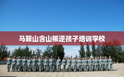 马鞍山含山叛逆孩子培训学校 马鞍山含山叛逆孩子培训学校
