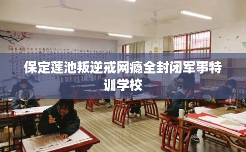 保定莲池叛逆戒网瘾全封闭军事特训学校 保定莲池叛逆戒网瘾全封闭军事特训学校