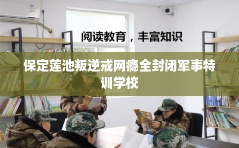 保定莲池叛逆戒网瘾全封闭军事特训学校 保定莲池叛逆戒网瘾全封闭军事特训学校