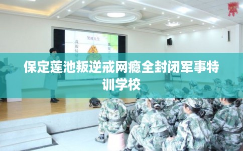 保定莲池叛逆戒网瘾全封闭军事特训学校