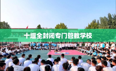 十堰全封闭专门管教学校