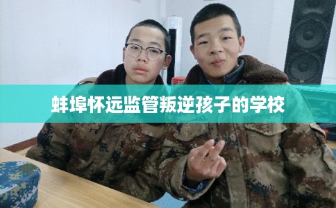 蚌埠怀远监管叛逆孩子的学校