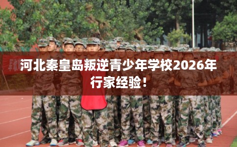 河北秦皇岛叛逆青少年学校2026年行家经验！