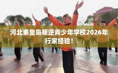河北秦皇岛叛逆青少年学校2026年行家经验！