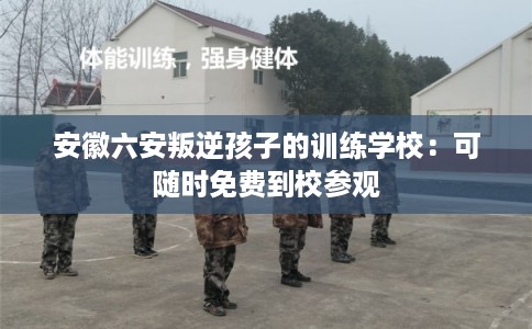 安徽六安叛逆孩子的训练学校：可随时免费到校参观