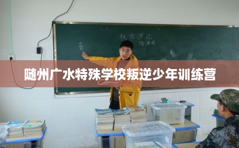 随州广水特殊学校叛逆少年训练营 随州广水特殊学校叛逆少年训练营