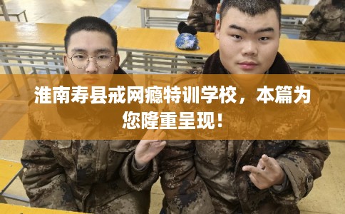淮南寿县戒网瘾特训学校，本篇为您隆重呈现！