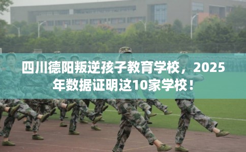 四川德阳叛逆孩子教育学校,2025年数据证明这10家学校! 四川德阳叛逆孩子教育学校,2025年数据证明这10家学校!