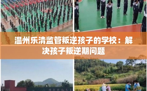 温州乐清监管叛逆孩子的学校：解决孩子叛逆期问题
