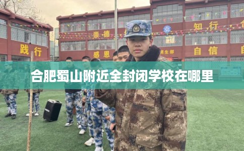合肥蜀山附近全封闭学校在哪里 合肥蜀山附近全封闭学校在哪里