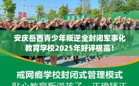 安庆岳西青少年叛逆全封闭军事化教育学校2025年好评极高! 安庆岳西青少年叛逆全封闭军事化教育学校2025年好评极高!