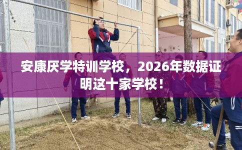 安康厌学特训学校，2026年数据证明这十家学校！