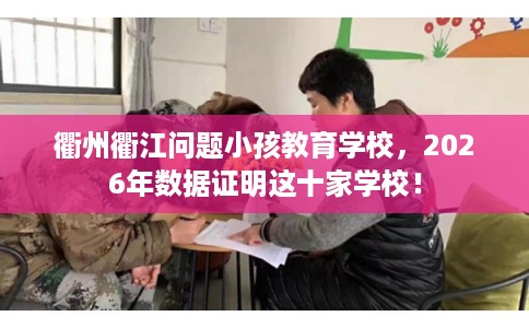 衢州衢江问题小孩教育学校，2026年数据证明这十家学校！