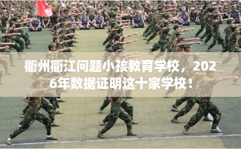 衢州衢江问题小孩教育学校，2026年数据证明这十家学校！