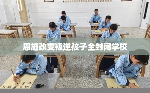 恩施改变叛逆孩子全封闭学校