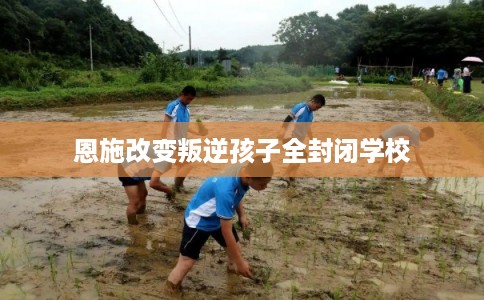 恩施改变叛逆孩子全封闭学校