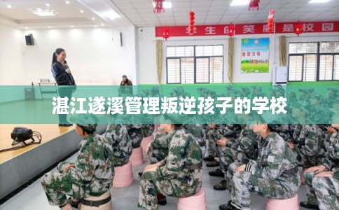 湛江遂溪管理叛逆孩子的学校 湛江遂溪管理叛逆孩子的学校