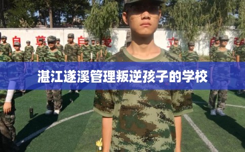湛江遂溪管理叛逆孩子的学校 湛江遂溪管理叛逆孩子的学校
