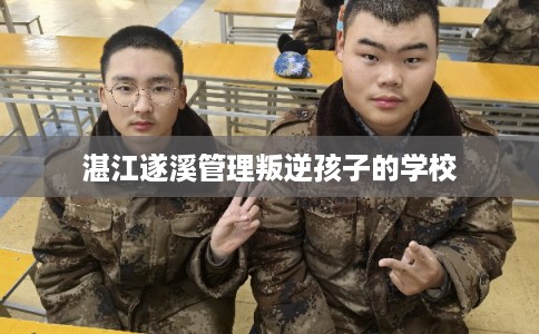 湛江遂溪管理叛逆孩子的学校