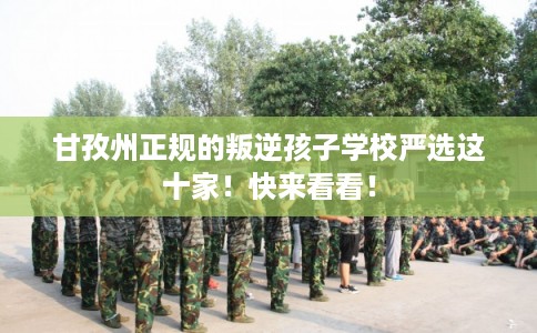 甘孜州正规的叛逆孩子学校严选这十家！快来看看！