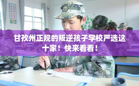 甘孜州正规的叛逆孩子学校严选这十家！快来看看！