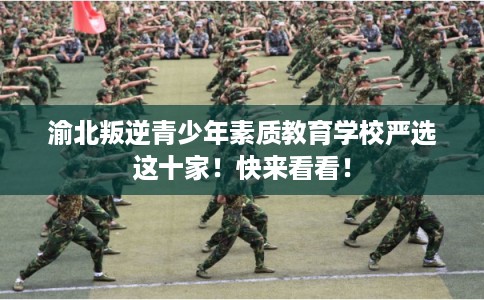 渝北叛逆青少年素质教育学校严选这十家!快来看看! 渝北叛逆青少年素质教育学校严选这十家!快来看看!